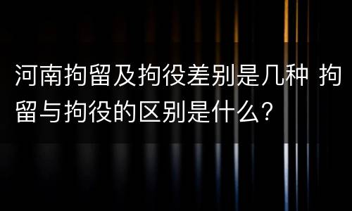 河南拘留及拘役差别是几种 拘留与拘役的区别是什么?