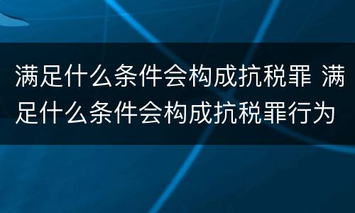 满足什么条件会构成抗税罪 满足什么条件会构成抗税罪行为