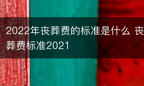 2022年丧葬费的标准是什么 丧葬费标准2021
