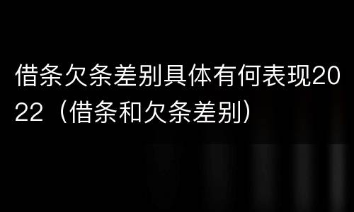 借条欠条差别具体有何表现2022（借条和欠条差别）
