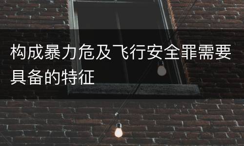 构成暴力危及飞行安全罪需要具备的特征