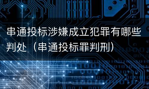 串通投标涉嫌成立犯罪有哪些判处（串通投标罪判刑）
