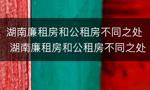 湖南廉租房和公租房不同之处 湖南廉租房和公租房不同之处在哪里