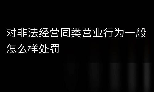 对非法经营同类营业行为一般怎么样处罚