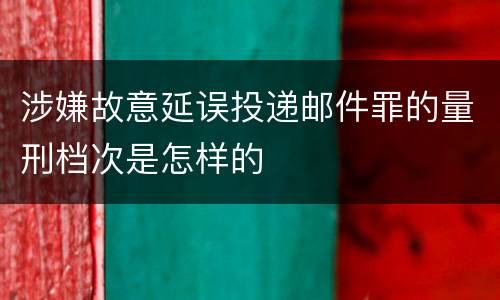 涉嫌故意延误投递邮件罪的量刑档次是怎样的