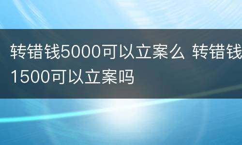 转错钱5000可以立案么 转错钱1500可以立案吗