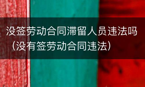 没签劳动合同滞留人员违法吗（没有签劳动合同违法）