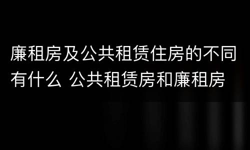 廉租房及公共租赁住房的不同有什么 公共租赁房和廉租房