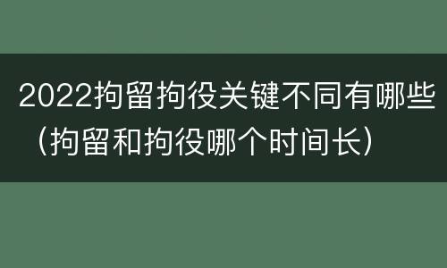 2022拘留拘役关键不同有哪些（拘留和拘役哪个时间长）