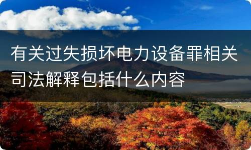 有关过失损坏电力设备罪相关司法解释包括什么内容