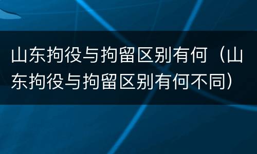 山东拘役与拘留区别有何（山东拘役与拘留区别有何不同）