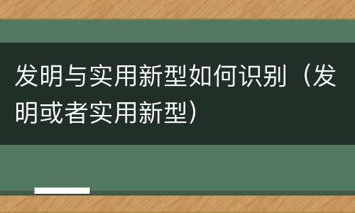 发明与实用新型如何识别（发明或者实用新型）