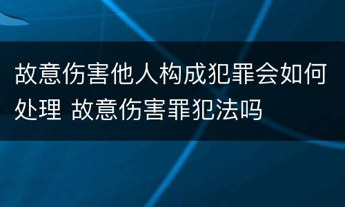 故意伤害他人构成犯罪会如何处理 故意伤害罪犯法吗