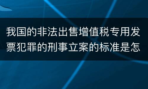我国的非法出售增值税专用发票犯罪的刑事立案的标准是怎样的