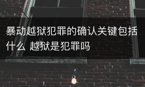 暴动越狱犯罪的确认关键包括什么 越狱是犯罪吗
