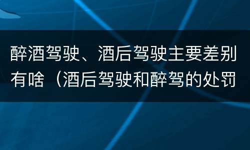 醉酒驾驶、酒后驾驶主要差别有啥（酒后驾驶和醉驾的处罚区别）