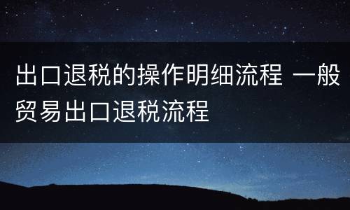 出口退税的操作明细流程 一般贸易出口退税流程