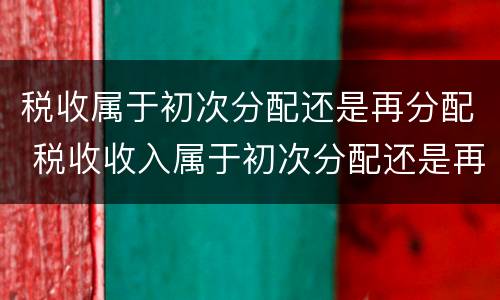 税收属于初次分配还是再分配 税收收入属于初次分配还是再分配