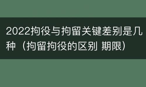 2022拘役与拘留关键差别是几种（拘留拘役的区别 期限）