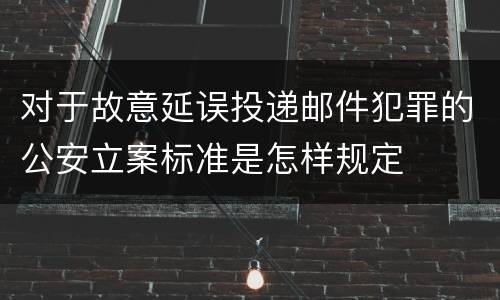 对于故意延误投递邮件犯罪的公安立案标准是怎样规定