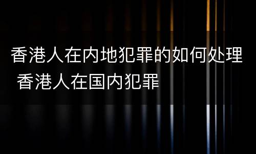 香港人在内地犯罪的如何处理 香港人在国内犯罪