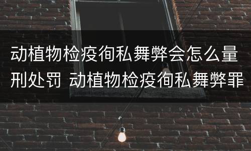 动植物检疫徇私舞弊会怎么量刑处罚 动植物检疫徇私舞弊罪立案标准