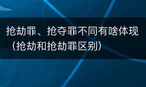抢劫罪、抢夺罪不同有啥体现（抢劫和抢劫罪区别）