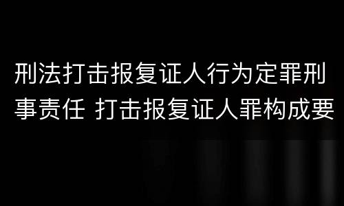 刑法打击报复证人行为定罪刑事责任 打击报复证人罪构成要件