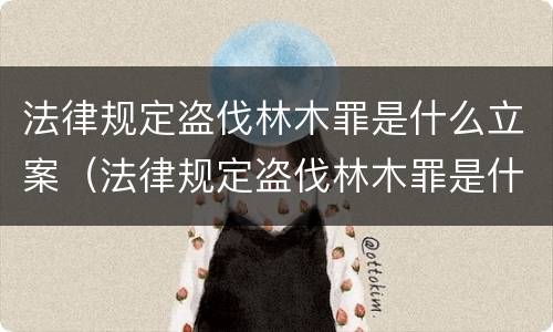 法律规定盗伐林木罪是什么立案（法律规定盗伐林木罪是什么立案标准）