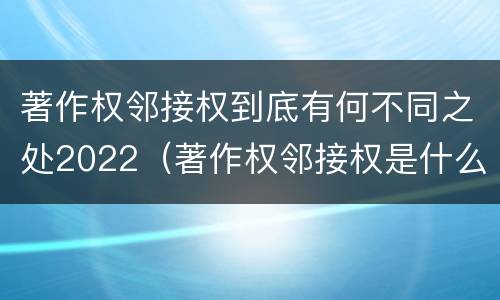 著作权邻接权到底有何不同之处2022（著作权邻接权是什么意思）