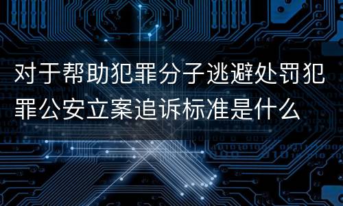 对于帮助犯罪分子逃避处罚犯罪公安立案追诉标准是什么