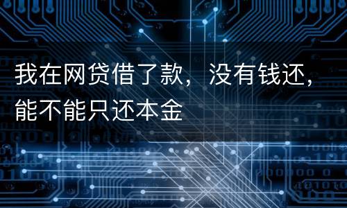我在网贷借了款，没有钱还，能不能只还本金