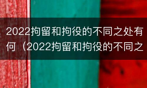 2022拘留和拘役的不同之处有何（2022拘留和拘役的不同之处有何不同）