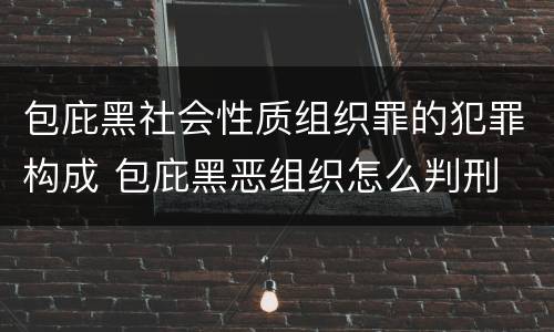 包庇黑社会性质组织罪的犯罪构成 包庇黑恶组织怎么判刑