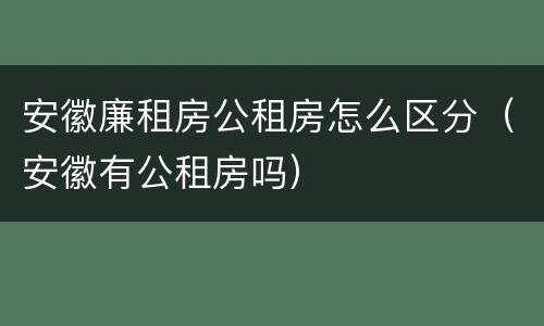 安徽廉租房公租房怎么区分（安徽有公租房吗）