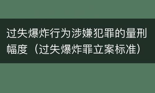 过失爆炸行为涉嫌犯罪的量刑幅度（过失爆炸罪立案标准）