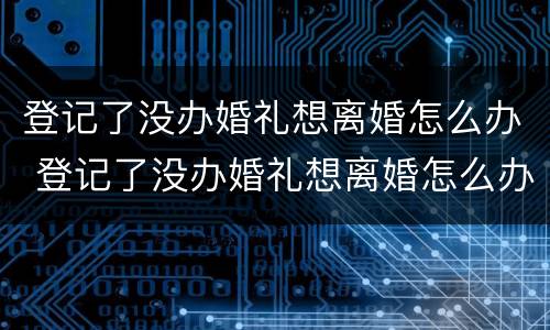 登记了没办婚礼想离婚怎么办 登记了没办婚礼想离婚怎么办呢
