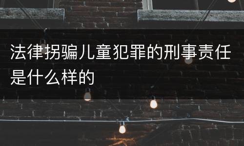 法律拐骗儿童犯罪的刑事责任是什么样的