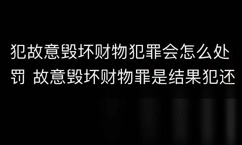 犯故意毁坏财物犯罪会怎么处罚 故意毁坏财物罪是结果犯还是行为犯