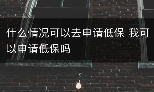 什么情况可以去申请低保 我可以申请低保吗