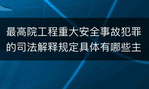 最高院工程重大安全事故犯罪的司法解释规定具体有哪些主要内容