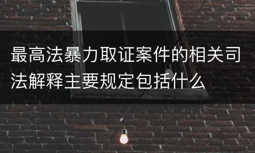 最高法暴力取证案件的相关司法解释主要规定包括什么