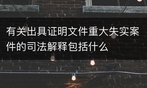 有关出具证明文件重大失实案件的司法解释包括什么