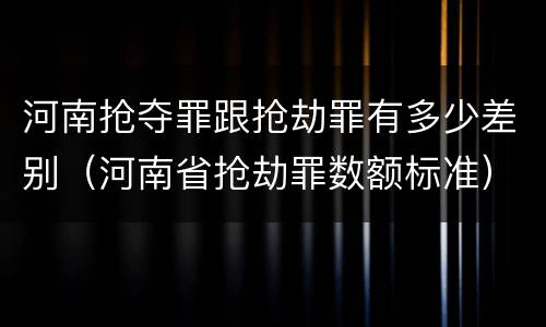 河南抢夺罪跟抢劫罪有多少差别（河南省抢劫罪数额标准）