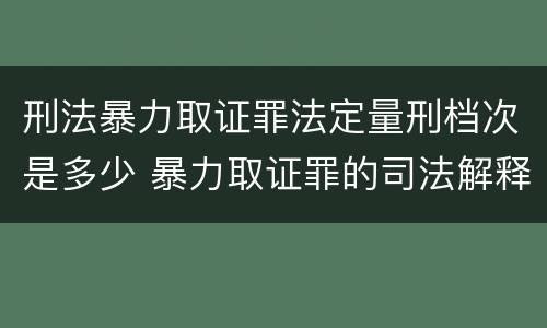 刑法暴力取证罪法定量刑档次是多少 暴力取证罪的司法解释