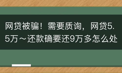 网贷被骗！需要质询，网贷5.5万～还款确要还9万多怎么处理