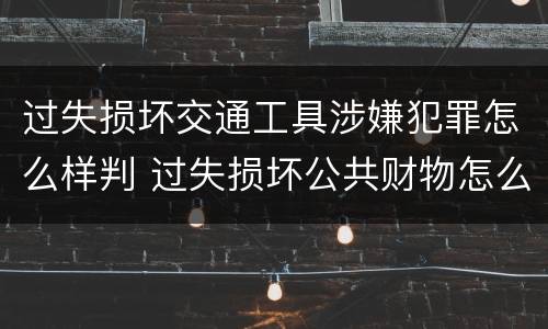 过失损坏交通工具涉嫌犯罪怎么样判 过失损坏公共财物怎么处理