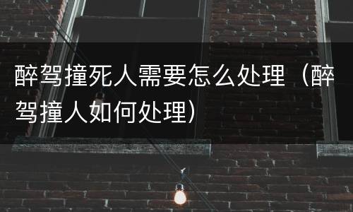 醉驾撞死人需要怎么处理（醉驾撞人如何处理）