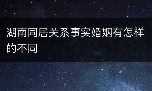 湖南同居关系事实婚姻有怎样的不同