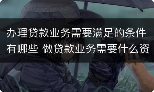 办理贷款业务需要满足的条件有哪些 做贷款业务需要什么资质